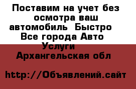 Поставим на учет без осмотра ваш автомобиль. Быстро. - Все города Авто » Услуги   . Архангельская обл.